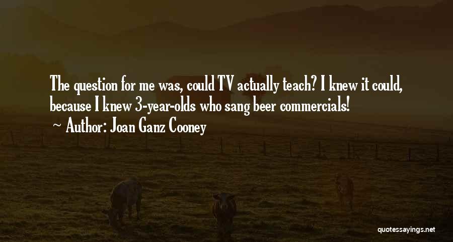 Joan Ganz Cooney Quotes: The Question For Me Was, Could Tv Actually Teach? I Knew It Could, Because I Knew 3-year-olds Who Sang Beer