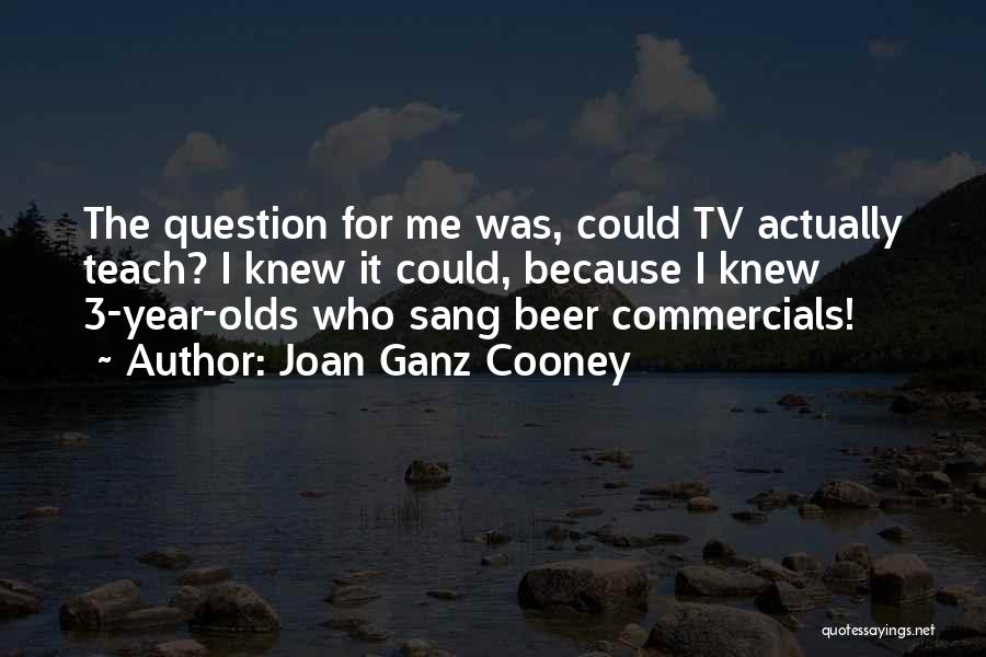 Joan Ganz Cooney Quotes: The Question For Me Was, Could Tv Actually Teach? I Knew It Could, Because I Knew 3-year-olds Who Sang Beer