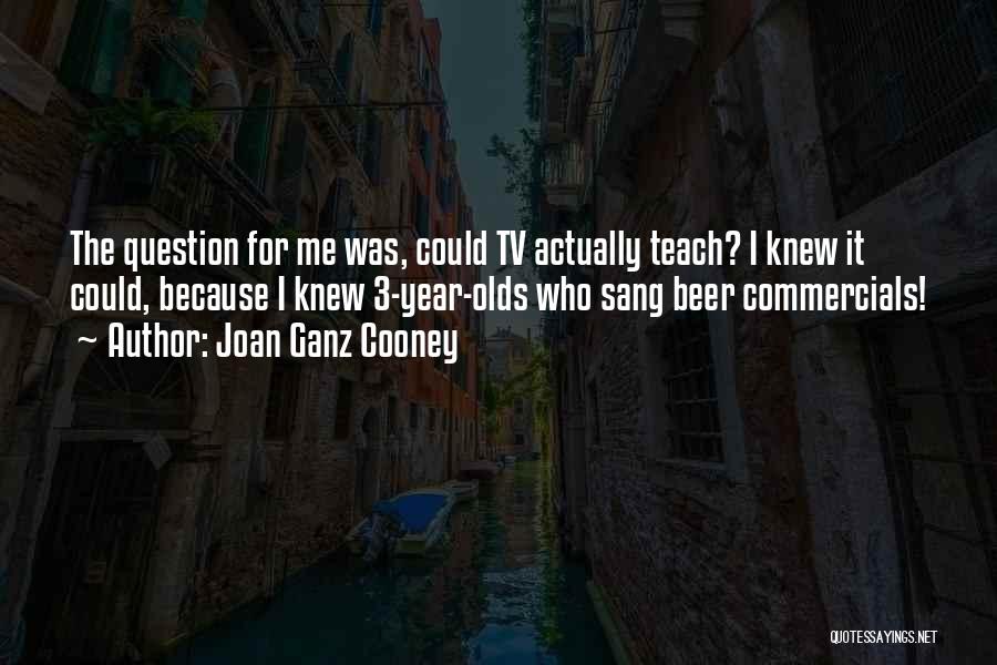 Joan Ganz Cooney Quotes: The Question For Me Was, Could Tv Actually Teach? I Knew It Could, Because I Knew 3-year-olds Who Sang Beer