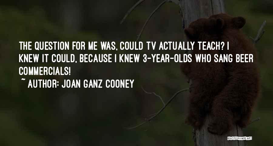 Joan Ganz Cooney Quotes: The Question For Me Was, Could Tv Actually Teach? I Knew It Could, Because I Knew 3-year-olds Who Sang Beer