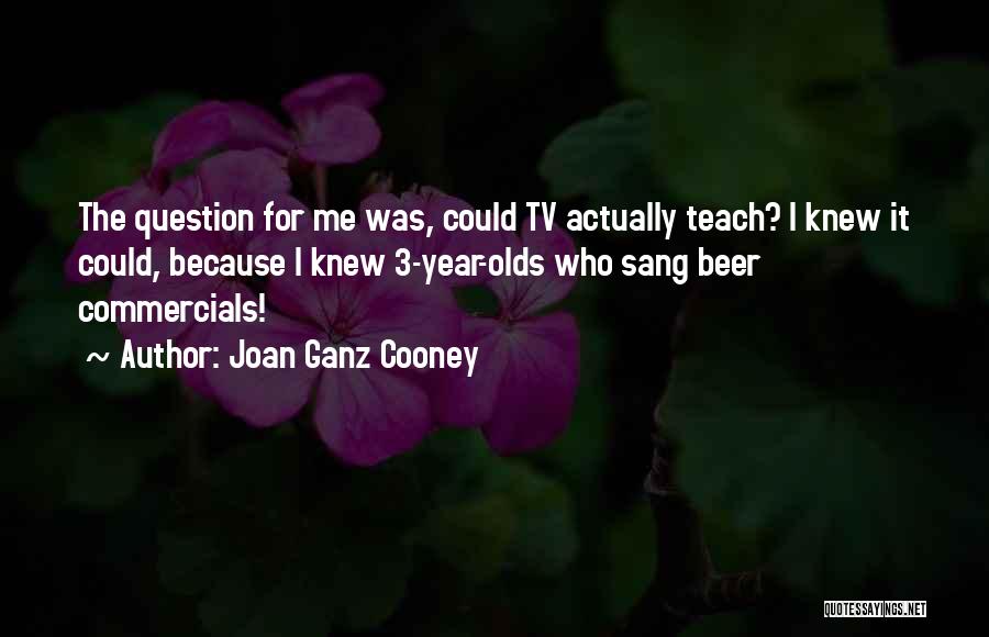 Joan Ganz Cooney Quotes: The Question For Me Was, Could Tv Actually Teach? I Knew It Could, Because I Knew 3-year-olds Who Sang Beer