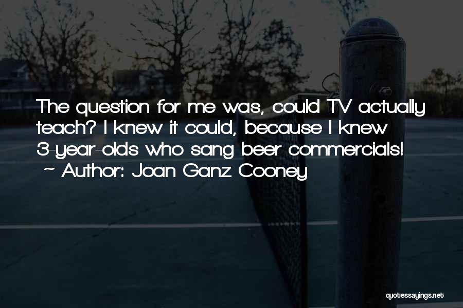 Joan Ganz Cooney Quotes: The Question For Me Was, Could Tv Actually Teach? I Knew It Could, Because I Knew 3-year-olds Who Sang Beer