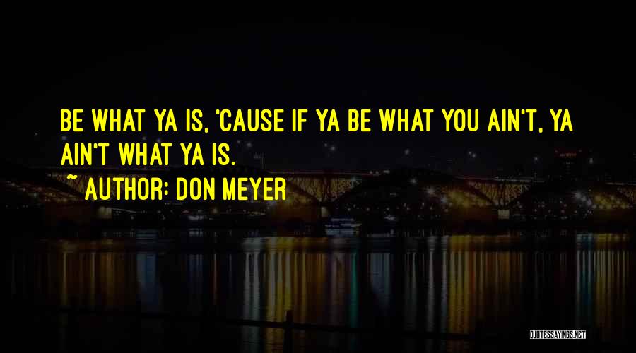 Don Meyer Quotes: Be What Ya Is, 'cause If Ya Be What You Ain't, Ya Ain't What Ya Is.