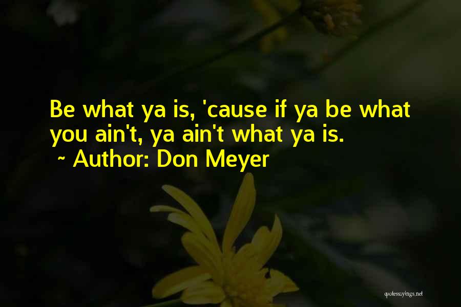 Don Meyer Quotes: Be What Ya Is, 'cause If Ya Be What You Ain't, Ya Ain't What Ya Is.