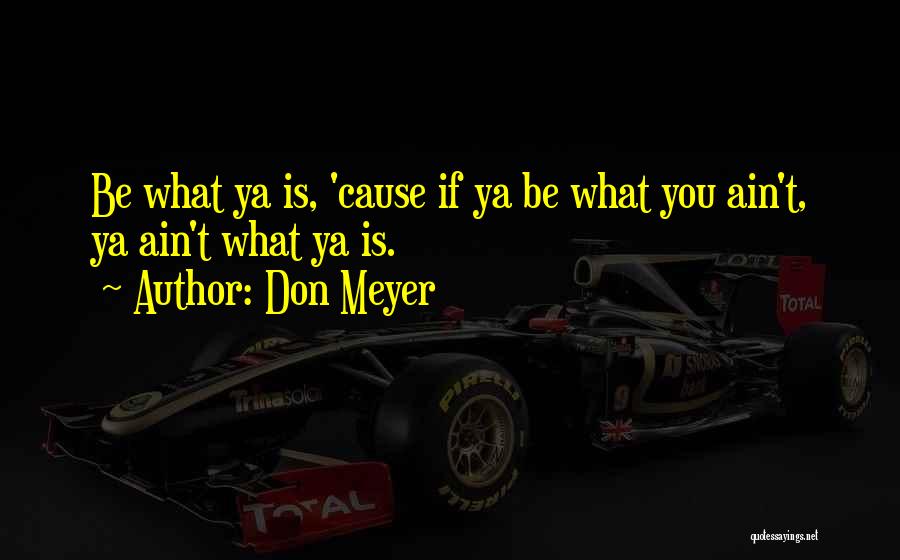 Don Meyer Quotes: Be What Ya Is, 'cause If Ya Be What You Ain't, Ya Ain't What Ya Is.