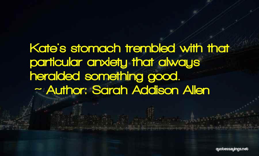 Sarah Addison Allen Quotes: Kate's Stomach Trembled With That Particular Anxiety That Always Heralded Something Good.
