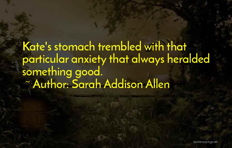 Sarah Addison Allen Quotes: Kate's Stomach Trembled With That Particular Anxiety That Always Heralded Something Good.