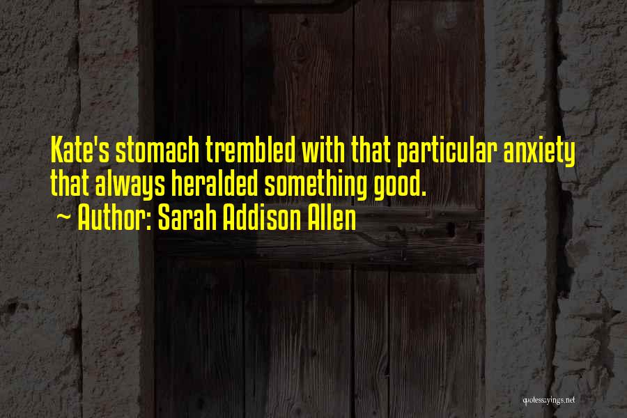 Sarah Addison Allen Quotes: Kate's Stomach Trembled With That Particular Anxiety That Always Heralded Something Good.