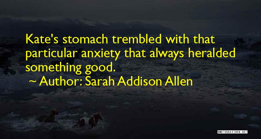 Sarah Addison Allen Quotes: Kate's Stomach Trembled With That Particular Anxiety That Always Heralded Something Good.