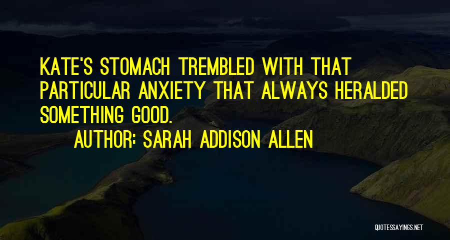 Sarah Addison Allen Quotes: Kate's Stomach Trembled With That Particular Anxiety That Always Heralded Something Good.