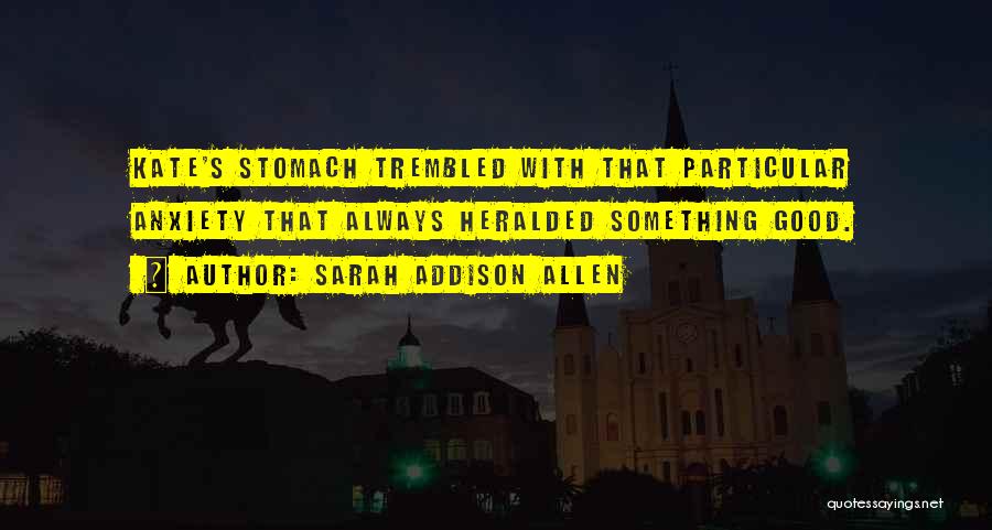 Sarah Addison Allen Quotes: Kate's Stomach Trembled With That Particular Anxiety That Always Heralded Something Good.