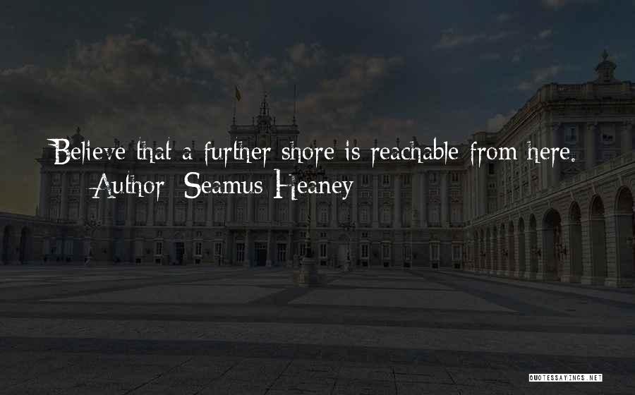 Seamus Heaney Quotes: Believe That A Further Shore Is Reachable From Here.