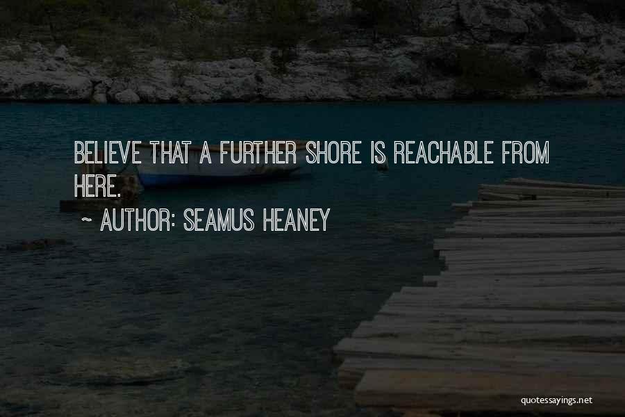Seamus Heaney Quotes: Believe That A Further Shore Is Reachable From Here.