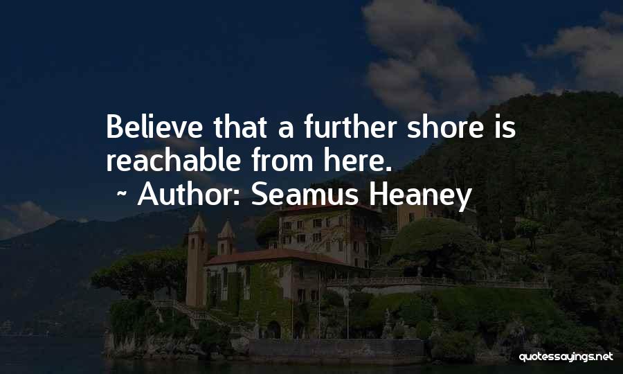Seamus Heaney Quotes: Believe That A Further Shore Is Reachable From Here.