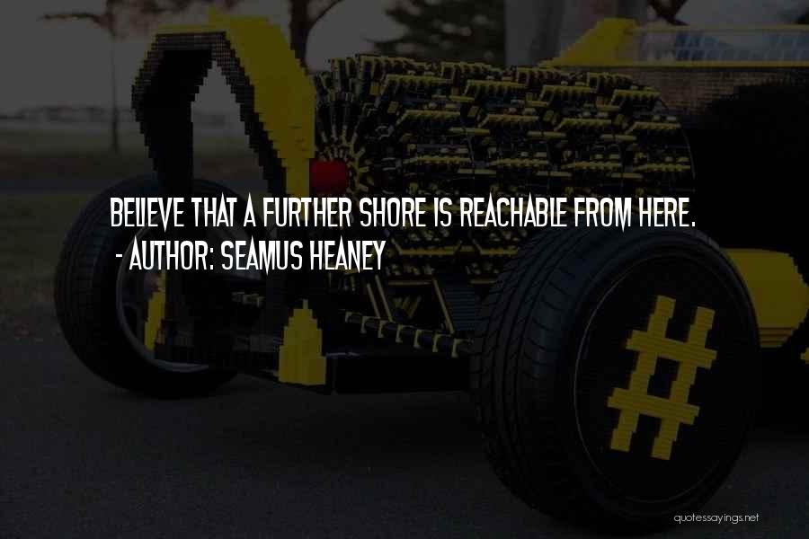 Seamus Heaney Quotes: Believe That A Further Shore Is Reachable From Here.