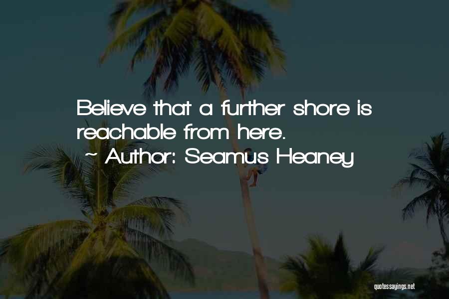 Seamus Heaney Quotes: Believe That A Further Shore Is Reachable From Here.