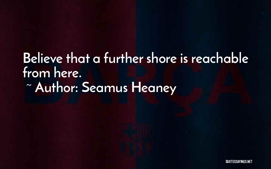 Seamus Heaney Quotes: Believe That A Further Shore Is Reachable From Here.