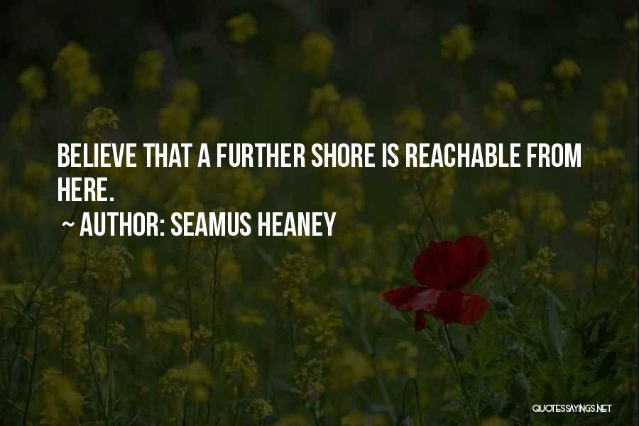 Seamus Heaney Quotes: Believe That A Further Shore Is Reachable From Here.