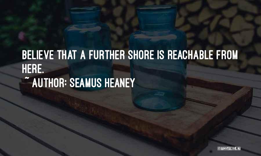 Seamus Heaney Quotes: Believe That A Further Shore Is Reachable From Here.