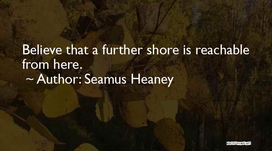 Seamus Heaney Quotes: Believe That A Further Shore Is Reachable From Here.