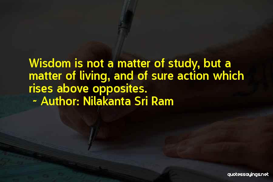 Nilakanta Sri Ram Quotes: Wisdom Is Not A Matter Of Study, But A Matter Of Living, And Of Sure Action Which Rises Above Opposites.