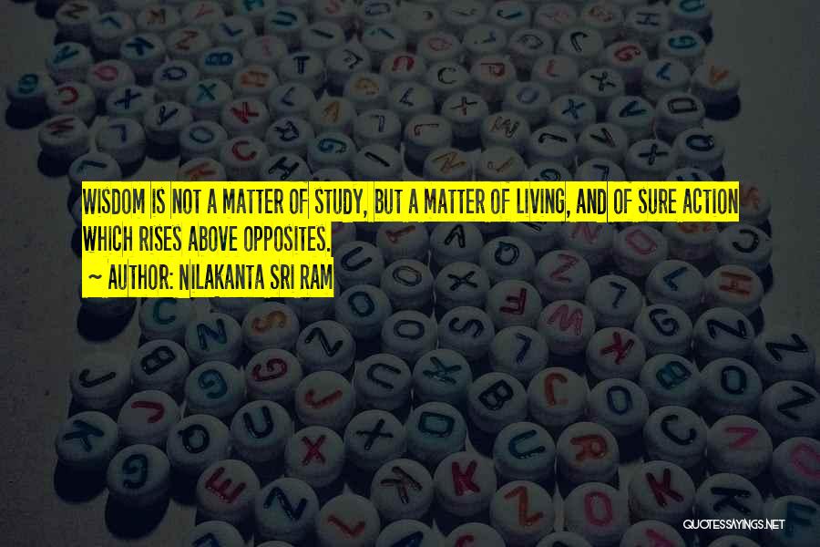 Nilakanta Sri Ram Quotes: Wisdom Is Not A Matter Of Study, But A Matter Of Living, And Of Sure Action Which Rises Above Opposites.