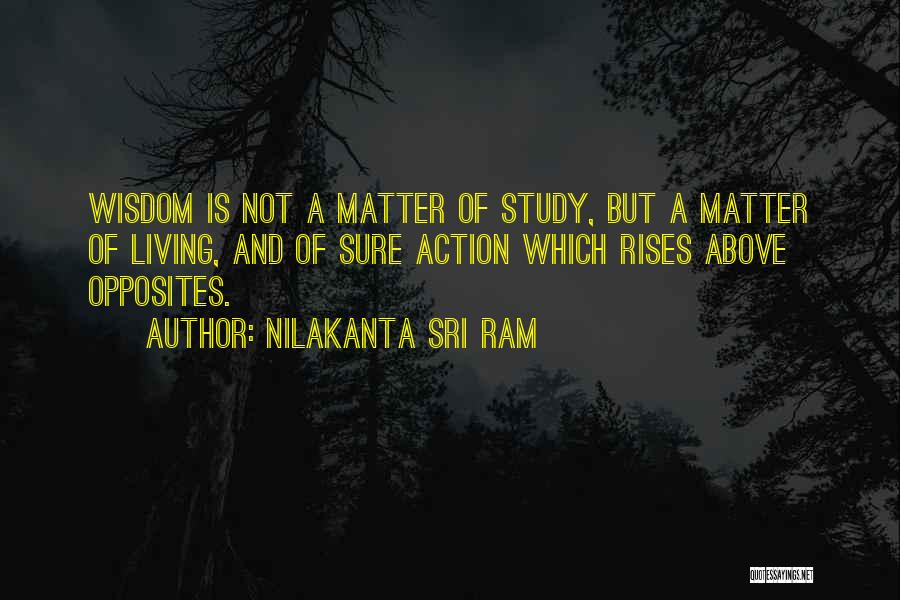 Nilakanta Sri Ram Quotes: Wisdom Is Not A Matter Of Study, But A Matter Of Living, And Of Sure Action Which Rises Above Opposites.