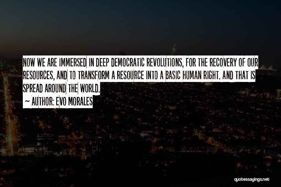 Evo Morales Quotes: Now We Are Immersed In Deep Democratic Revolutions, For The Recovery Of Our Resources, And To Transform A Resource Into