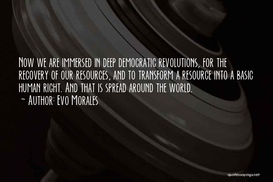 Evo Morales Quotes: Now We Are Immersed In Deep Democratic Revolutions, For The Recovery Of Our Resources, And To Transform A Resource Into