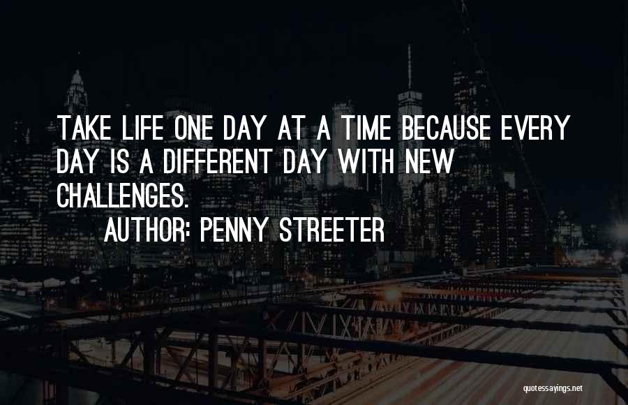 Penny Streeter Quotes: Take Life One Day At A Time Because Every Day Is A Different Day With New Challenges.