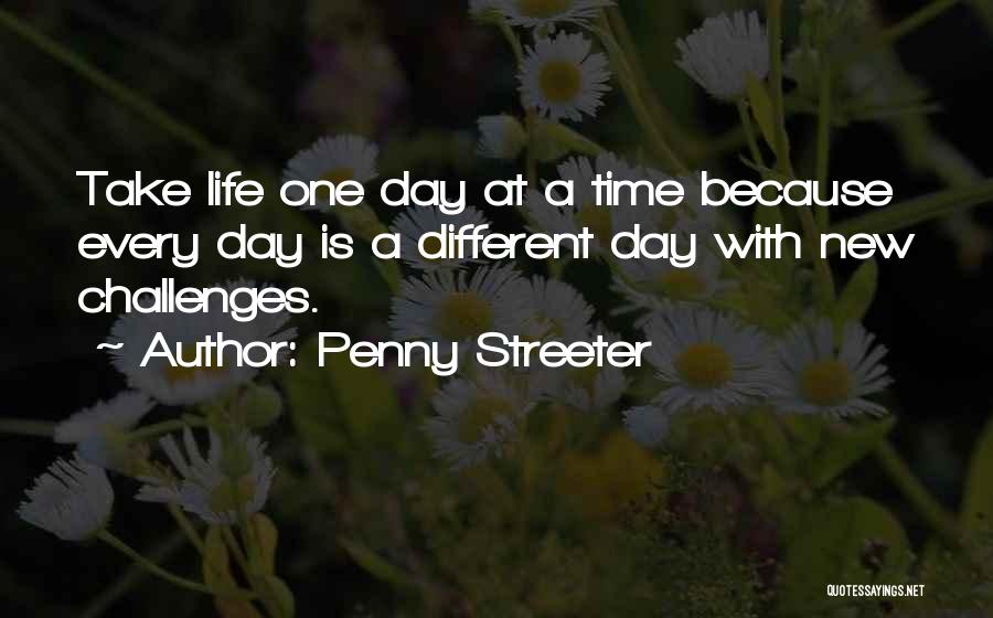 Penny Streeter Quotes: Take Life One Day At A Time Because Every Day Is A Different Day With New Challenges.