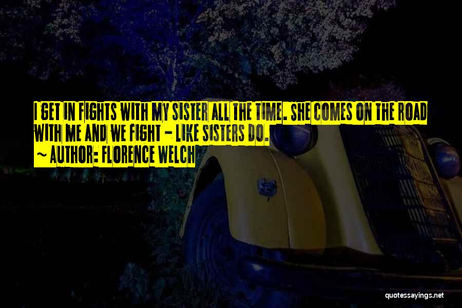 Florence Welch Quotes: I Get In Fights With My Sister All The Time. She Comes On The Road With Me And We Fight