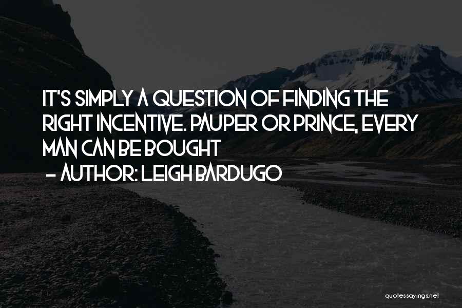 Leigh Bardugo Quotes: It's Simply A Question Of Finding The Right Incentive. Pauper Or Prince, Every Man Can Be Bought