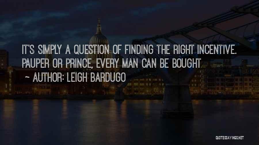 Leigh Bardugo Quotes: It's Simply A Question Of Finding The Right Incentive. Pauper Or Prince, Every Man Can Be Bought