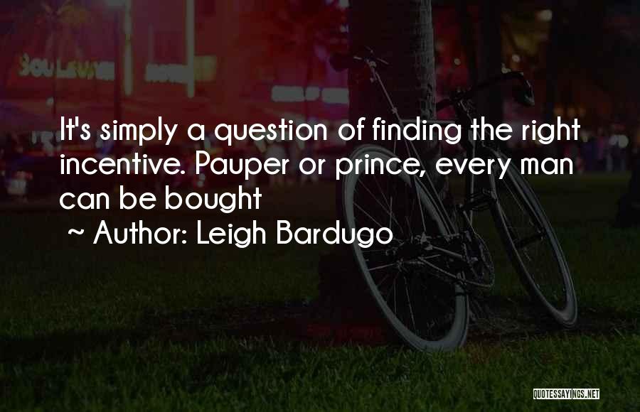 Leigh Bardugo Quotes: It's Simply A Question Of Finding The Right Incentive. Pauper Or Prince, Every Man Can Be Bought