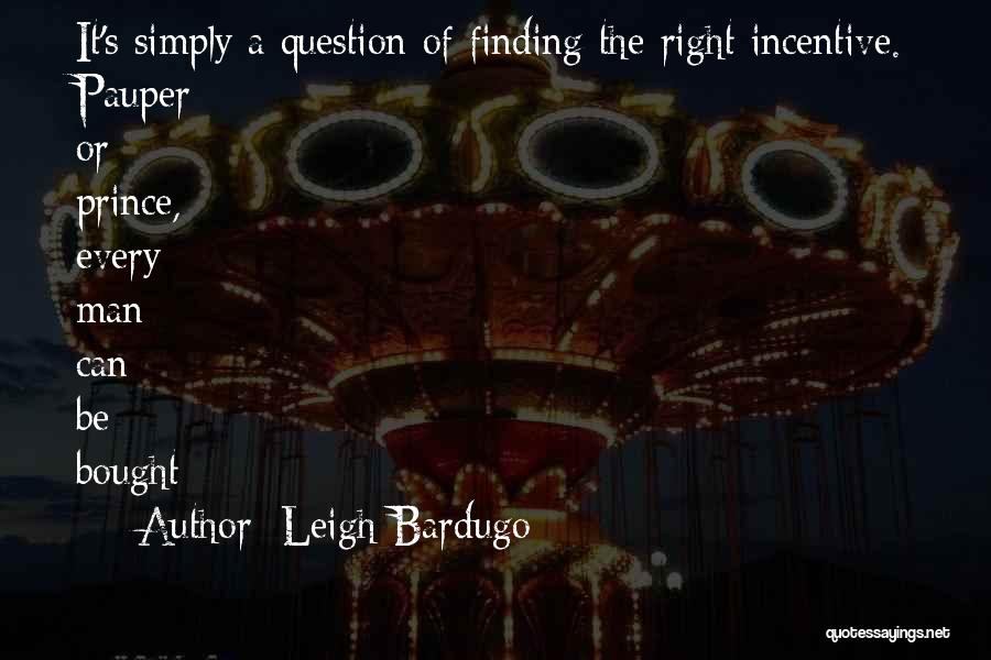 Leigh Bardugo Quotes: It's Simply A Question Of Finding The Right Incentive. Pauper Or Prince, Every Man Can Be Bought