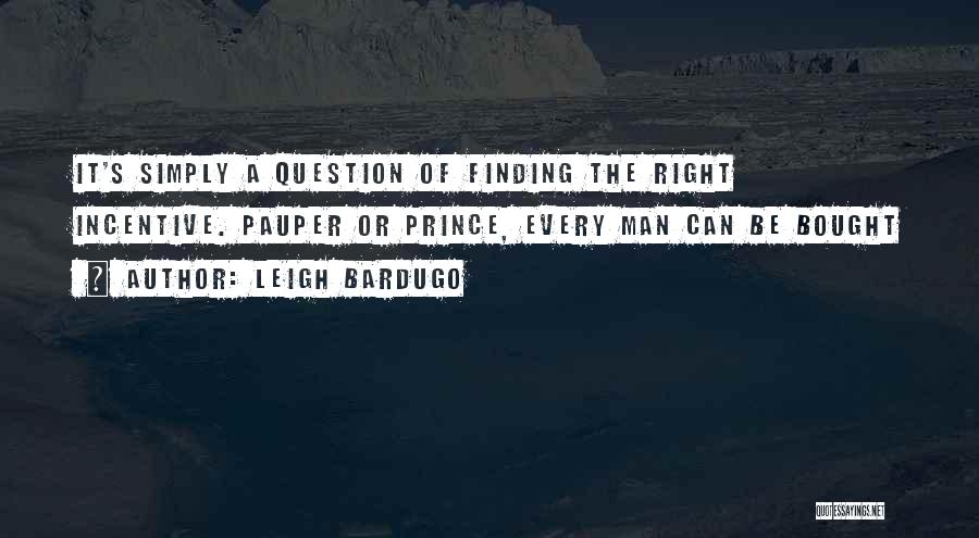 Leigh Bardugo Quotes: It's Simply A Question Of Finding The Right Incentive. Pauper Or Prince, Every Man Can Be Bought