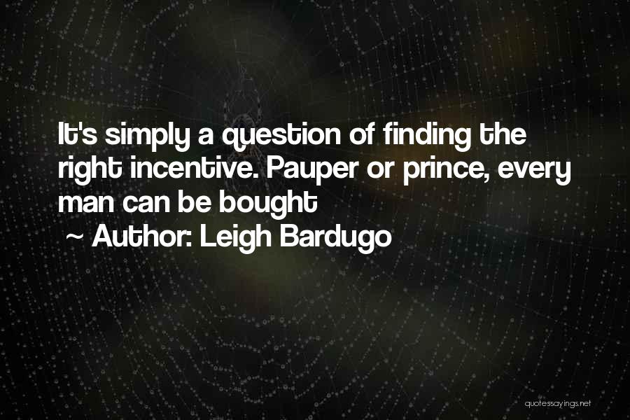 Leigh Bardugo Quotes: It's Simply A Question Of Finding The Right Incentive. Pauper Or Prince, Every Man Can Be Bought