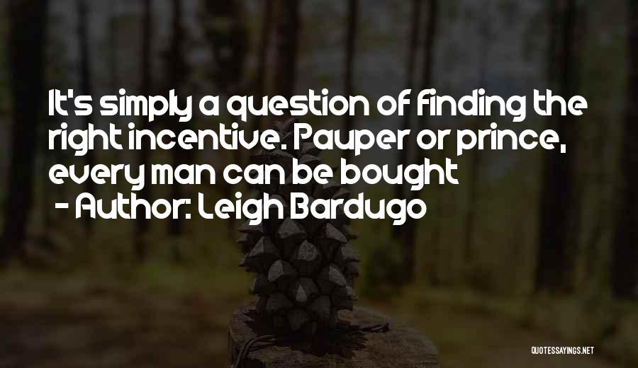 Leigh Bardugo Quotes: It's Simply A Question Of Finding The Right Incentive. Pauper Or Prince, Every Man Can Be Bought