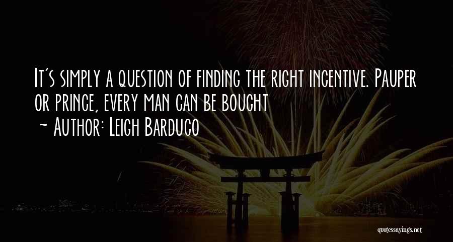 Leigh Bardugo Quotes: It's Simply A Question Of Finding The Right Incentive. Pauper Or Prince, Every Man Can Be Bought