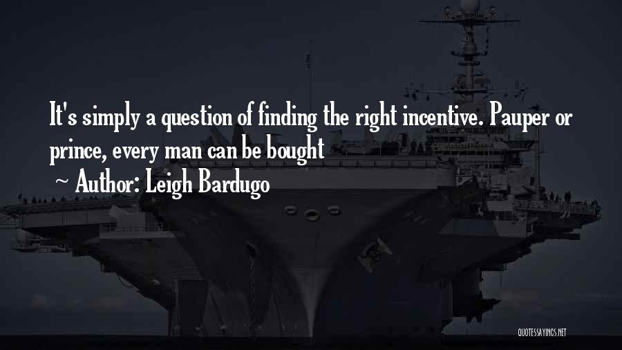 Leigh Bardugo Quotes: It's Simply A Question Of Finding The Right Incentive. Pauper Or Prince, Every Man Can Be Bought