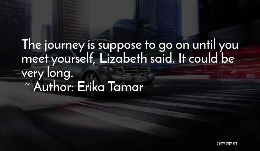 Erika Tamar Quotes: The Journey Is Suppose To Go On Until You Meet Yourself, Lizabeth Said. It Could Be Very Long.