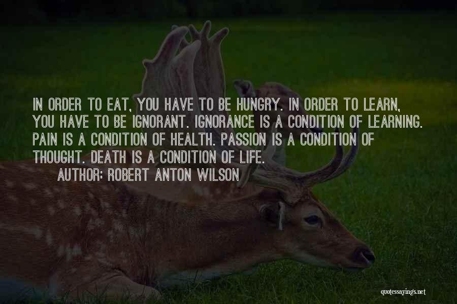 Robert Anton Wilson Quotes: In Order To Eat, You Have To Be Hungry. In Order To Learn, You Have To Be Ignorant. Ignorance Is