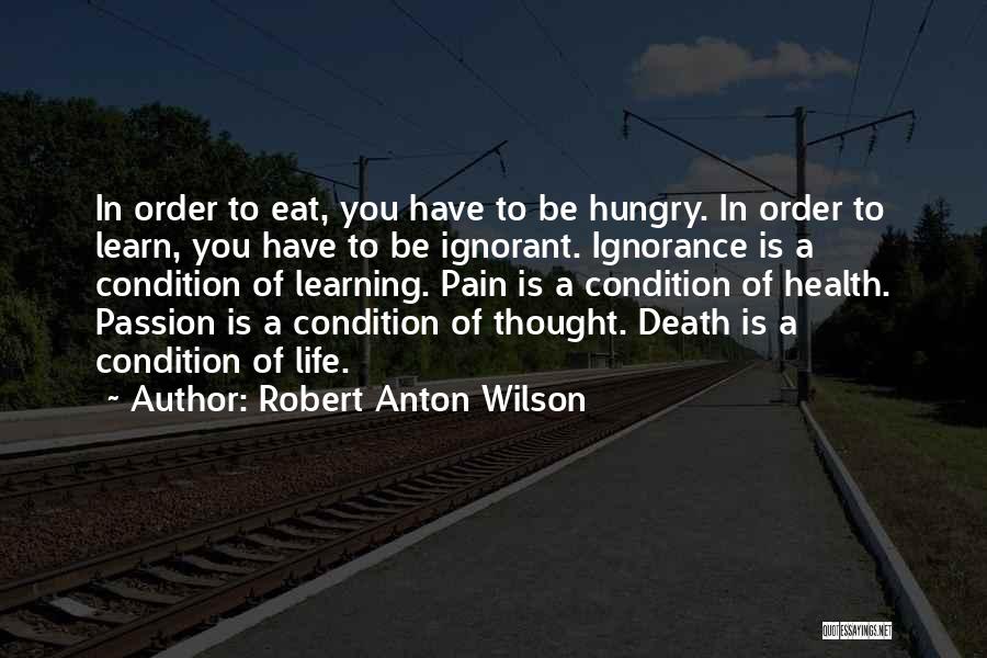 Robert Anton Wilson Quotes: In Order To Eat, You Have To Be Hungry. In Order To Learn, You Have To Be Ignorant. Ignorance Is