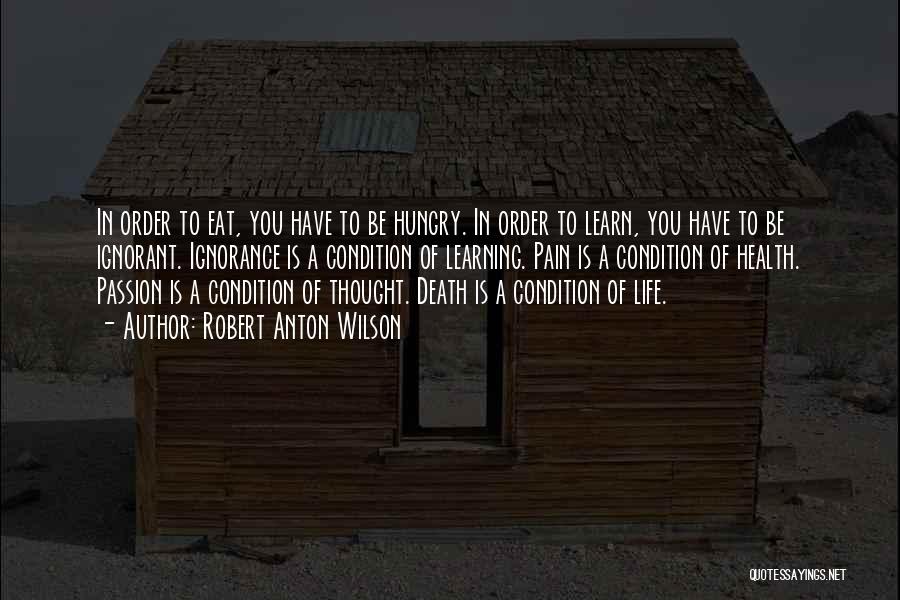 Robert Anton Wilson Quotes: In Order To Eat, You Have To Be Hungry. In Order To Learn, You Have To Be Ignorant. Ignorance Is