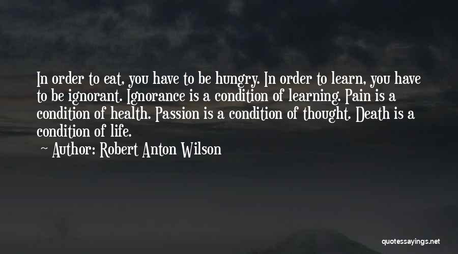 Robert Anton Wilson Quotes: In Order To Eat, You Have To Be Hungry. In Order To Learn, You Have To Be Ignorant. Ignorance Is