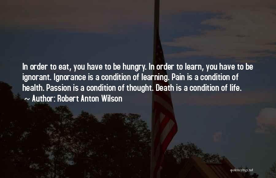 Robert Anton Wilson Quotes: In Order To Eat, You Have To Be Hungry. In Order To Learn, You Have To Be Ignorant. Ignorance Is