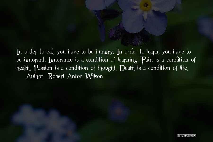 Robert Anton Wilson Quotes: In Order To Eat, You Have To Be Hungry. In Order To Learn, You Have To Be Ignorant. Ignorance Is