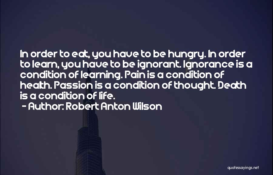Robert Anton Wilson Quotes: In Order To Eat, You Have To Be Hungry. In Order To Learn, You Have To Be Ignorant. Ignorance Is