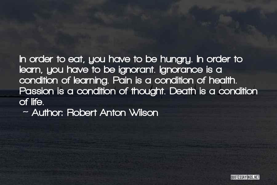 Robert Anton Wilson Quotes: In Order To Eat, You Have To Be Hungry. In Order To Learn, You Have To Be Ignorant. Ignorance Is